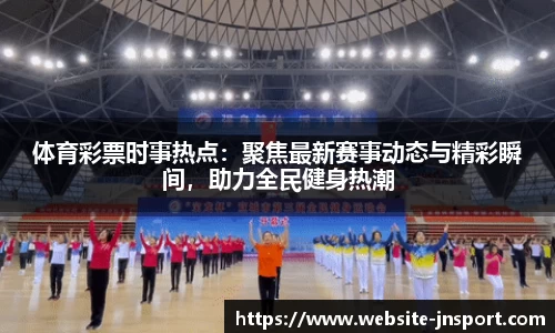 体育彩票时事热点：聚焦最新赛事动态与精彩瞬间，助力全民健身热潮