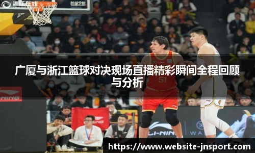 广厦与浙江篮球对决现场直播精彩瞬间全程回顾与分析