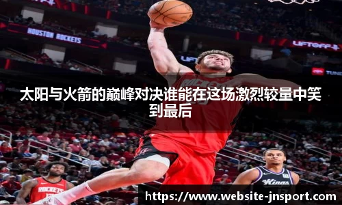 太阳与火箭的巅峰对决谁能在这场激烈较量中笑到最后