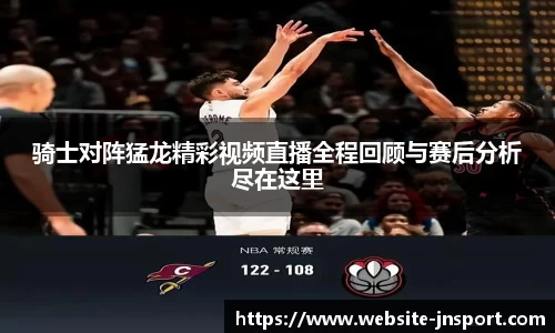 骑士对阵猛龙精彩视频直播全程回顾与赛后分析尽在这里