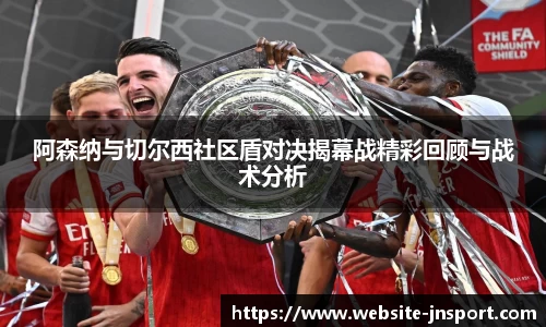 阿森纳与切尔西社区盾对决揭幕战精彩回顾与战术分析